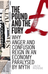 The Pound And The Fury: Why Anger And Confusion Reign In An Economy Paralysed By Myth The Pound And The Fury: Why Anger And Confusion Reign In An Economy Paralysed By Myth