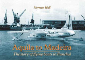 Aquila To Madeira: The Story Of Flying Boats To Funchal Aquila To Madeira: The Story Of Flying Boats To Funchal