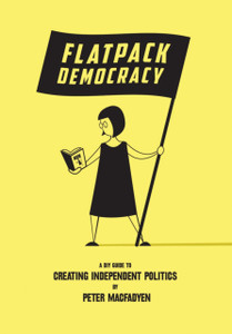 Flatpack Democracy: A Diy Guide To Creating Independent Politics Flatpack Democracy: A Diy Guide To Creating Independent Politics