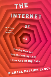 The Internet Of Us: Knowing More And Understanding Less In The Age Of Big Data The Internet Of Us: Knowing More And Understanding Less In The Age Of Big Data
