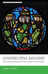 Constructing Kingship: The Capetian Monarchs Of France And The Early Crusades