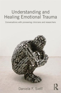 Understanding And Healing Emotional Trauma: Conversations With Pioneering Clinicians And Researchers