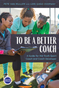 To Be A Better Coach: A Guide For The Youth Sport Coach And Coach Developer To Be A Better Coach: A Guide For The Youth Sport Coach And Coach Developer