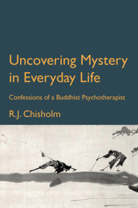 Uncovering Mystery In Everyday Life: Confessions Of A Buddhist Psychotherapist Uncovering Mystery In Everyday Life: Confessions Of A Buddhist Psychotherapist