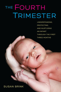 The Fourth Trimester: Understanding, Protecting, And Nurturing An Infant Through The First Three Months