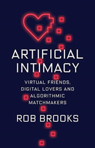 Artificial Intimacy: Virtual Friends, Digital Lovers, And Algorithmic Matchmakers Artificial Intimacy: Virtual Friends, Digital Lovers, And Algorithmic Matchmakers