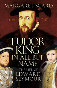 Tudor King In All But Name: The Life Of Edward Seymour Tudor King In All But Name: The Life Of Edward Seymour