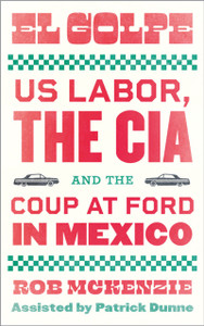 El Golpe: US Labor, the CIA, and the Coup at Ford in Mexico