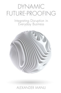 Dynamic Future-Proofing: Integrating Disruption In Everyday Business Dynamic Future-Proofing: Integrating Disruption In Everyday Business