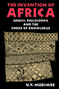 The Invention Of Africa: Gnosis, Philosophy, And The Order Of Knowledge The Invention Of Africa: Gnosis, Philosophy, And The Order Of Knowledge
