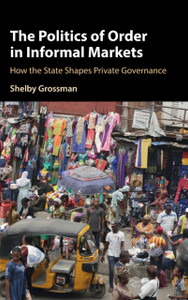 The Politics Of Order In Informal Markets: How The State Shapes Private Governance The Politics Of Order In Informal Markets: How The State Shapes Private Governance