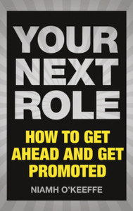 Your Next Role: How To Get Ahead And Get Promoted Your Next Role: How To Get Ahead And Get Promoted