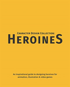 Character Design Collection: Heroines: An Inspirational Guide To Designing Heroines For Animation, Illustration & Video Games Character Design Collection: Heroines: An Inspirational Guide To Designing Heroines For Animation, Illustration & Video Games