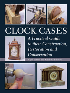 Clock Cases: A Practical Guide To Their Construction, Restoration And Conservation Clock Cases: A Practical Guide To Their Construction, Restoration And Conservation