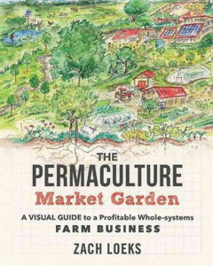 The Permaculture Market Garden: A Visual Guide To A Profitable Whole-Systems Farm Business
