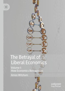The Betrayal Of Liberal Economics: Volume I: How Economics Betrayed Us The Betrayal Of Liberal Economics: Volume I: How Economics Betrayed Us