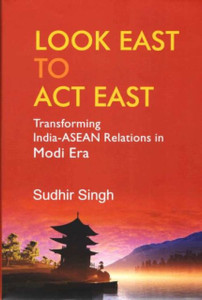 Look East To Act East: Transforming India-Asean Relations In Modi Era Look East To Act East: Transforming India-Asean Relations In Modi Era
