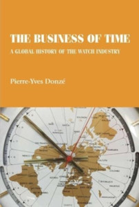 The Business Of Time: A Global History Of The Watch Industry The Business Of Time: A Global History Of The Watch Industry