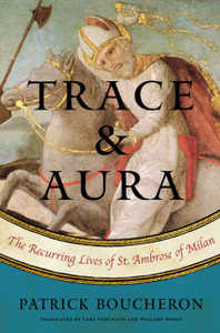 Trace And Aura: The Recurring Lives Of St. Ambrose Of Milan Trace And Aura: The Recurring Lives Of St. Ambrose Of Milan