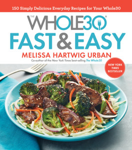 The Whole30 Fast & Easy Cookbook: 150 Simply Delicious Everyday Recipes For Your Whole30 The Whole30 Fast & Easy Cookbook: 150 Simply Delicious Everyday Recipes For Your Whole30