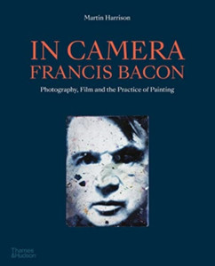 In Camera - Francis Bacon: Photography, Film And The Practice Of Painting