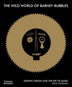 The Wild World Of Barney Bubbles: Graphic Design And The Art Of Music The Wild World Of Barney Bubbles: Graphic Design And The Art Of Music