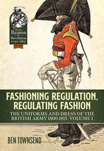 Fashioning Regulation, Regulating Fashion: The Uniforms And Dress Of The British Army 1800-1815 Volume 1 Fashioning Regulation, Regulating Fashion: The Uniforms And Dress Of The British Army 1800-1815 Volume 1