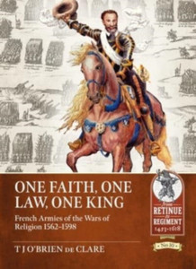 One Faith, One Law, One King: French Armies Of The Wars Of Religion 1562 - 1598