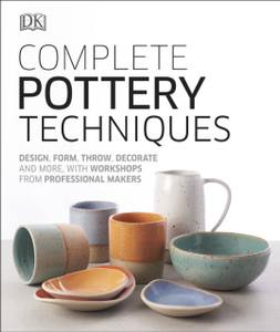 Complete Pottery Techniques: Design, Form, Throw, Decorate And More, With Workshops From Professional Makers Complete Pottery Techniques: Design, Form, Throw, Decorate And More, With Workshops From Professional Makers