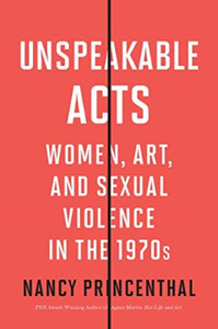 Unspeakable Acts: Women, Art, And Sexual Violence In The 1970S Unspeakable Acts: Women, Art, And Sexual Violence In The 1970S