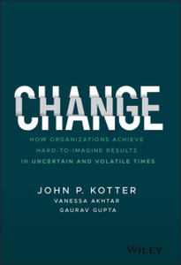 Change: How Organizations Achieve Hard-To-Imagine Results In Uncertain And Volatile Times