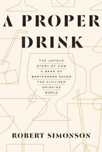 A Proper Drink: The Untold Story Of How A Band Of Bartenders Saved The Civilized Drinking World