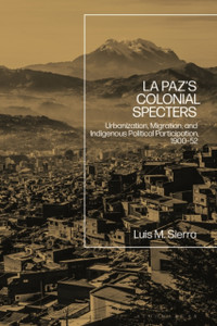 La Paz'S Colonial Specters: Urbanization, Migration, And Indigenous Political Participation, 1900-52 La Paz'S Colonial Specters: Urbanization, Migration, And Indigenous Political Participation, 1900-52