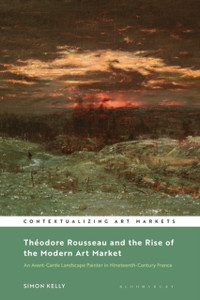 Theodore Rousseau And The Rise Of The Modern Art Market: An Avant-Garde Landscape Painter In Nineteenth-Century France