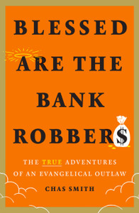 Blessed Are The Bank Robbers: The True Adventures Of An Evangelical Outlaw Blessed Are The Bank Robbers: The True Adventures Of An Evangelical Outlaw