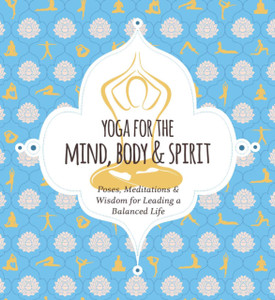 Yoga For Mind, Body & Spirit: Poses, Meditations & Wisdom For Leading A Balanced Life