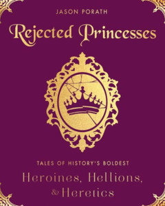 Rejected Princesses: Tales Of History'S Boldest Heroines, Hellions, And Heretics