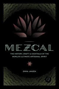 Mezcal: The History, Craft & Cocktails Of The World'S Ultimate Artisanal Spirit