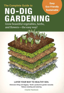 The Complete Guide To No-Dig Gardening: Grow Beautiful Vegetables, Herbs, And Flowers - The Easy Way! Layer Your Way To Healthy Soil-Eliminate Tilling And Digging-Build A Productive Garden Naturally-Reduce Weeding And Watering