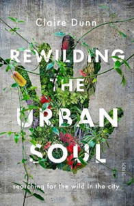 Rewilding The Urban Soul: Searching For The Wild In The City Rewilding The Urban Soul: Searching For The Wild In The City