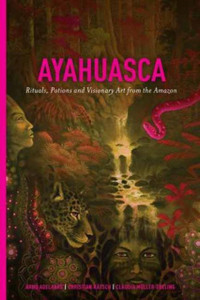 Ayahuasca: Rituals, Potions And Visionary Art From The Amazon