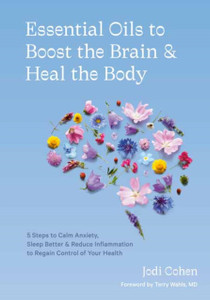 Essential Oils To Boost The Brain And Heal The Body: 5 Steps To Calm Anxiety, Sleep Better, Reduce Inflammation, And Regain Control Of Your Health