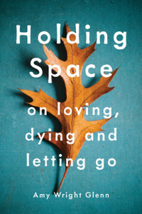 Holding Space: On Loving, Dying, And Letting Go Holding Space: On Loving, Dying, And Letting Go