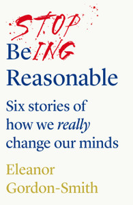 Stop Being Reasonable: Six Stories Of How We Really Change Our Minds