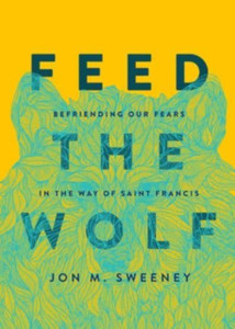 Feed The Wolf: Befriending Our Fears In The Way Of Saint Francis Feed The Wolf: Befriending Our Fears In The Way Of Saint Francis