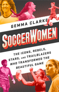 Soccerwomen: The Icons, Rebels, Stars, And Trailblazers Who Transformed The Beautiful Game Soccerwomen: The Icons, Rebels, Stars, And Trailblazers Who Transformed The Beautiful Game