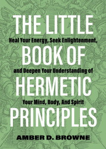 The Little Book Of Hermetic Principles: Heal Your Energy, Seek Enlightenment, And Deepen Your Understanding Of Your Mind, Body, And Spirit The Little Book Of Hermetic Principles: Heal Your Energy, Seek Enlightenment, And Deepen Your Understanding Of Your Mind, Body, And Spirit