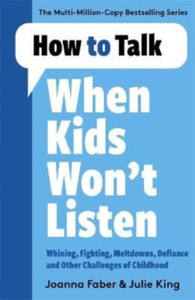 How To Talk When Kids Won'T Listen: Dealing With Whining, Fighting, Meltdowns And Other Challenges