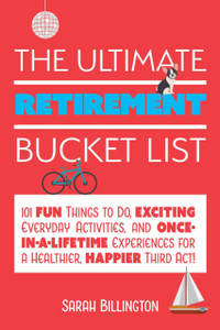 The Ultimate Retirement Bucket List: 101 Fun Things to Do, Exciting Everyday Activities, and Once-in-a-Lifetime Experiences for a Healthier, Happier Third Act