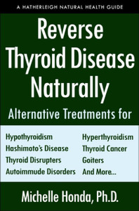 Reverse Thyroid Disease Naturally: Alternative Treatments For Hyperthyroidism, Hypothyroidism, Hashimoto'S Disease, Graves' Disease, Thyroid Cancer, Goiters, And More